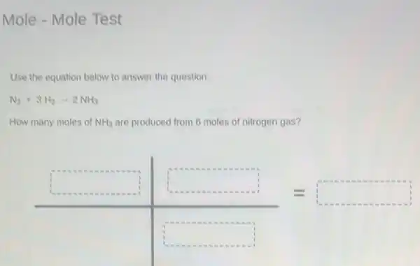 Mole - Mole Test
Use the equation below to answer the question.
N_(2)+3H_(2)arrow 2NH_(3)
How many moles of NH_(3) are produced from 6 moles of nitrogen gas 7
square =square =square 
square