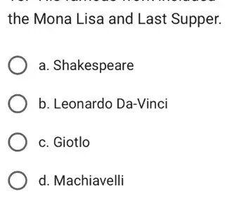 the Mona Lisa and Last Supper.
a. Shakespeare
b. Leonardo Da-Vinci
c. Giotlo
d. Machiavelli