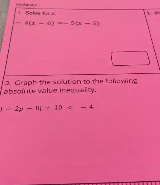 MONDAY
1. Solve for x:
-4(x-6)=-5(x-5)
square 
3. Graph the solution to the following
absolute value inequality.
vert -2p-8vert +10lt -4