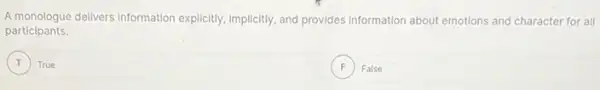 A monologue delivers information explicitly, implicitly, and provides information about emotions and character for all
participants.
T True
F False F