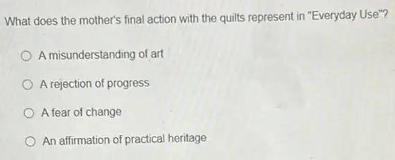 What does the mother's final action with the quilts represent in "Everyday Use"?
A misunderstanding of art
A rejection of progress
A fear of change
An affirmation of practical heritage