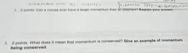 a mouse ever have a larger momentum than in atephon? Explain your answer
points: What does it mean that momentum is conserved? Give an example of momentum
being conserved.
meall