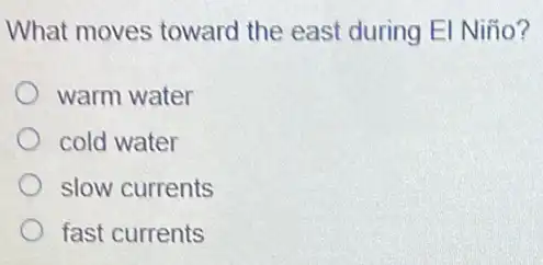 What moves toward the east during E Niño?
warm water
cold water
slow currents
fast currents