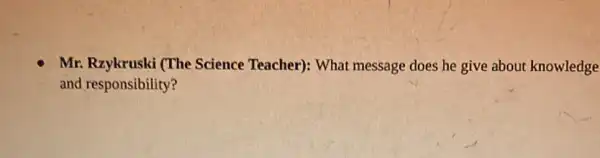 Mr. Rzykruski (The Science Teacher):What message does he give about knowledge
and responsibility?