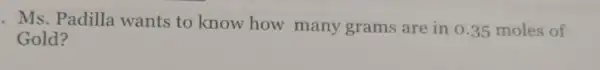 . Ms. Padilla wants to know how many grams are in o .35 moles of
Gold?