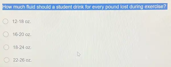 How much fluid should a student drink for every pound lost during exercise?
12-18 oz.
16-20oz
18-24oz.
22-26 oz.