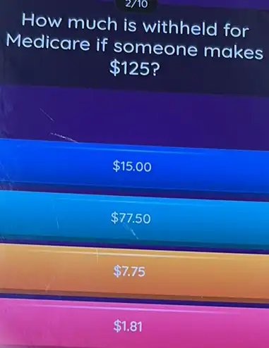 How much is withheld for
Medicare if someone makes
 125
 15.00
 77.50
 7.75
2/10
 1.81