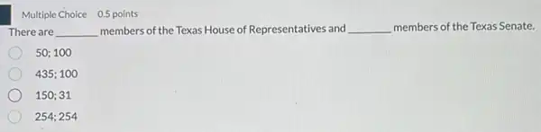 Multiple Choice 0.5 points
There are __ members of the Texas House of Representatives and __ members of the Texas Senate.
50;100
435;100
150;31
254;254