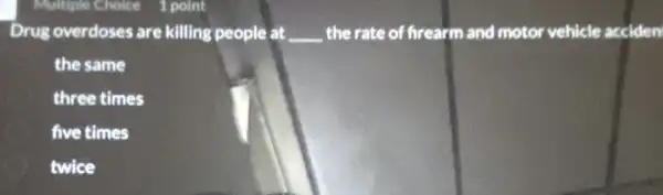 Multiple Choice 1 point
Drug overdoses are killing people at __ the rate of firearm and motor vehicle acciden
the same
three times
five times
twice