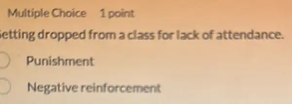 Multiple Choice 1 point
etting dropped from a class for lack of attendance.
Punishment
Negative reinforcement