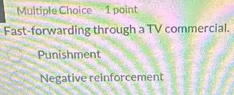 Multiple Choice 1 point
Fast-forwarding through a TV commercial.
Punishment
Negative reinforcement