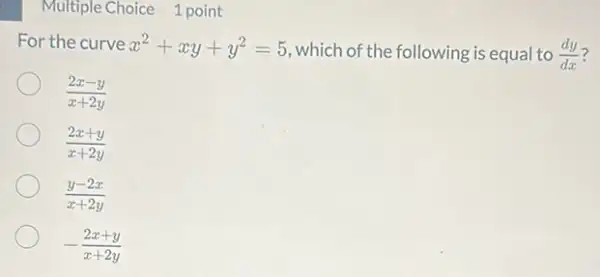 Multiple Choice 1 point
For the curve x^2+xy+y^2=5
which of the following is equal to (dy)/(dx)
(2x-y)/(x+2y)
(2x+y)/(x+2y)
(y-2x)/(x+2y)
-(2x+y)/(x+2y)