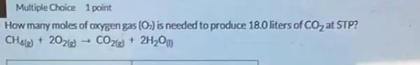 Multiple Choice 1 point
How many moles of oxygen gas (O_(2)) is needed to produce 18.0 liters of CO_(2) at STP?
CH_(4(g))+2O_(2(g))arrow CO_(2(g))+2H_(2)O_((l))