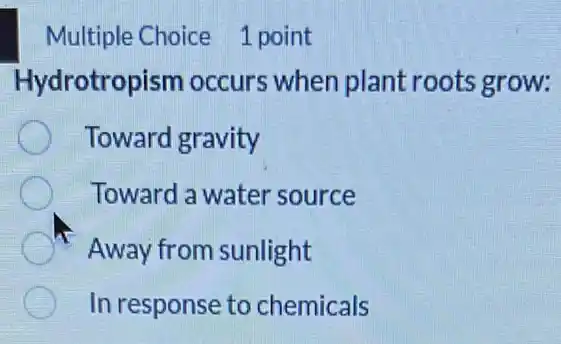 Multiple Choice 1 point
Hydrotropism occurs when plant roots grow:
Toward gravity
Toward a water source
C Away from sunlight
In response to chemicals