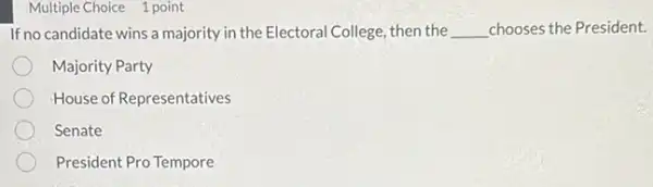 Multiple Choice 1 point
If no candidate wins a majority in the Electoral College then the __ chooses the President.
Majority Party
House of Representatives
Senate
President Pro Tempore