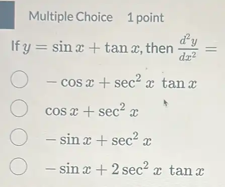 Multiple Choice 1 point
If y=sinx+tanx then (d^2y)/(dx^2)=
-cosx+sec^2xtanx
cosx+sec^2x
-sinx+sec^2x
-sinx+2sec^2xtanx