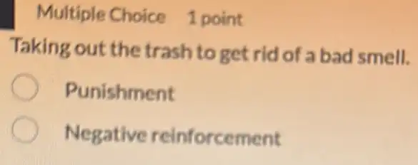 Multiple Choice 1 point
Taking out the trash to get rid of a bad smell.
Punishment
Negative reinforcement