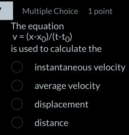 Multiple Choice 1 point
The equation
v=(x-x_(0))/(t-t_(0))
is used to calculate the
instantaneous velocity
average velocity
displacement
distance