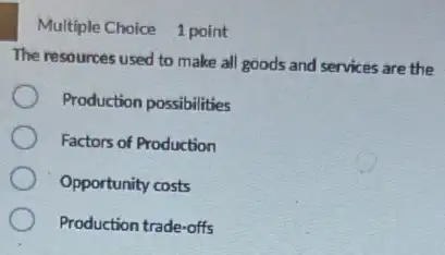 Multiple Choice 1 point
The resources used to make all goods and services are the
Production possibilities
Factors of Production
Opportunity costs
Production trade-offs