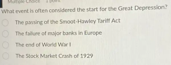 Multiple Choice 1 point
What event is often considered the start for the Great Depression?
The passing of the Smoot-Hawley Tariff Act
The failure of major banks in Europe
The end of World War I
The Stock Market Crash of 1929