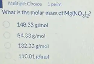 Multiple Choice 1 point
What is the molar mass of Mg(NO_(3))_(2)
148.33g/mol
84.33g/mol
132.33g/mol
110.01g/mol