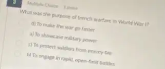 Multiple Choice 1 point
What was the purpose of trench warfare in World War I?
d) To make the war go faster
a) To showcase military power
D c) To protect soldien from enemy fire
b) To engage in rapid, open-field battles