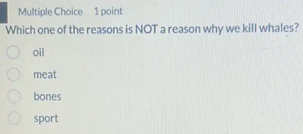 Multiple Choice 1 point
Which one of the reasons is NOT a reason why we kill whales?
oil
meat
bones
sport