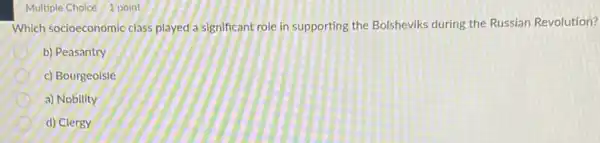 Multiple Choice 1 point
Which socioeconomic class played a significant role in supporting the Bolsheviks during the Russian Revolution?
b) Peasantry
c) Bourgeoisie
a) Nobility
d) Clergy