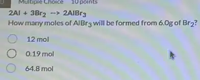 Multiple Choice 10 points
2Al+3Br_(2)arrow 2AlBr_(3)
How many moles of AlBr_(3) will be formed from 6.0g of Br_(2)
12 mol
0.19 mol
64.8 mol