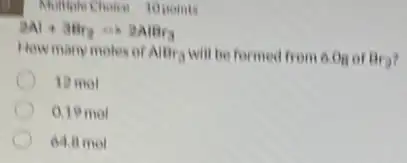 Multiple Choice 10 points
2Al+3Br_(2)Longrightarrow 2AlBr_(3)
How many moles of AlBr3
will be formed from 6.On or Br_(2)
12 mol
0.19 mol
64.8 mol