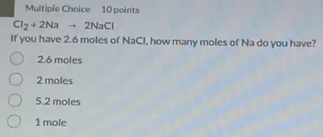 Multiple Choice 10 points
Cl_(2)+2Naarrow 2NaCl
If you have 2.6 moles of NaCl, how many moles of Na do you have?
2.6 moles
2 moles
5.2 moles
1 mole