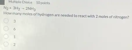 Multiple Choice 10 points
N_(2)+3H_(2)arrow 2NH_(3)
How many moles of hydrogen are needed to react with 2 moles of nitrogen?
3
6
1
2