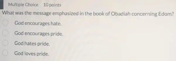 Multiple Choice 10 points
What was the message emphasized in the book of Obadiah concerning Edom?
God encourages hate.
God encourages pride.
God hates pride.
God loves pride.