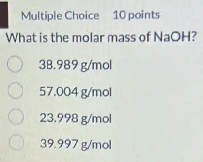 Multiple Choice 10 points
What is the molar mass of NaOH?
38.989g/mol
57.004g/mol
23.998g/mol
39.997g/mol