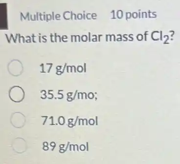 Multiple Choice 10 points
What is the molar mass of Cl_(2)
17g/mol
35.5g/mo
71.0g/mol
89g/mol