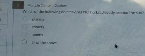 Multiple Choice 2 points
Which of the following objects does NOT orbit directly around the sun?
planets
comets
moons
all of the above