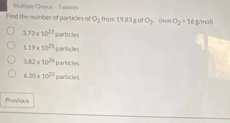 Multiple Choice 5 points
Find the number of particles of O_(2) from 19.83g of O_(2).(mmO_(2)=16g/mol)
3.73times 10^23particles
1.19times 10^25particles
3.82times 10^26particles
6.20times 10^22particles