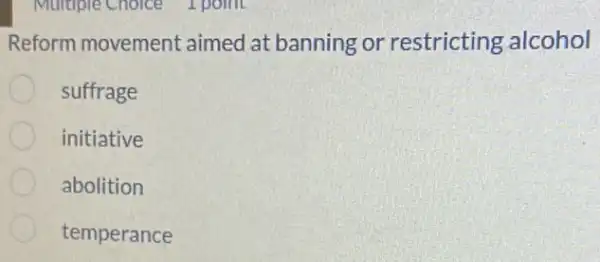 Multiple Choice I point
Reform movement aimed at banning or restricting alcohol
suffrage
initiative
abolition
temperance