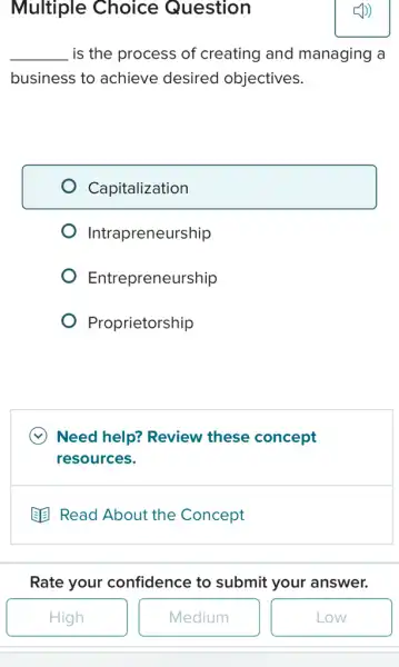 Multiple Choice Question
__ is the process of creating and managing a
business to achieve desired objectives.
Capitalization
Intrapreneurship
Entrepreneurship
Proprietorship
Need help? Review these concept
resources.
B. Read About the Concept
Rate your confidence to submit your answer.
High
Medium
Low