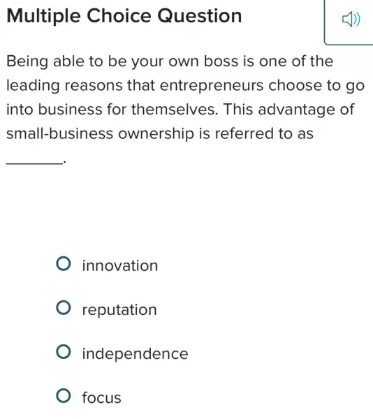 Multiple Choice Question
Being able to be your own boss is one of the
leading reasons that entrepreneurs choose to go
into business for themselves . This advantage of
small-business ownership is referred to as
__
innovation
reputation
independence
focus