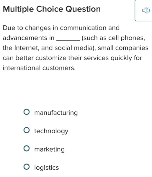 Multiple Choice Question
Due to changes in communication and
advancements in __ (such as cell phones.
the Internet , and social media), small companies
can better customize their services quickly for
international customers.
manufacturing
technology
marketing
logistics