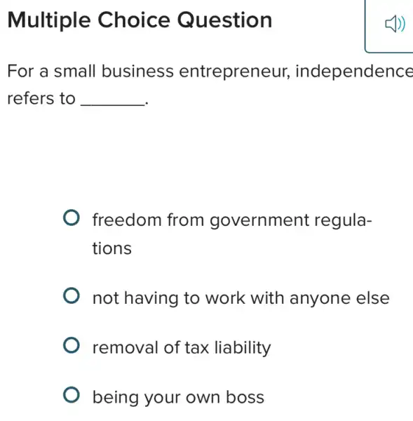 Multiple Choice Question
For a small business entrepreneur independence
refers to __
freedom from government regula-
tions
not having to work with anyone else
removal of tax liability
being your own boss