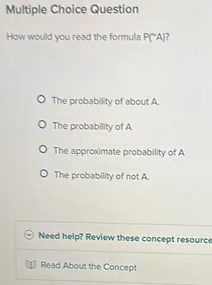 Multiple Choice Question
How would you read the formula P(^NA)
The probability of about A.
The probability of A
The approximate probability of A
The probability of not A
C Need help? Review these concept resource
(1) Read About the Concept