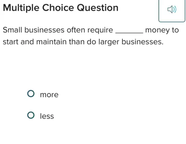 Multiple Choice Question
Small businesses often require __ money to
start and maintain than do larger businesses.
more
less