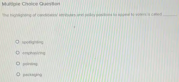 Multiple Choice Question
The highlighting of candidates attributes and policy positions to appeal to voters is called __
spotlighting
emphasizing
pointing
packaging