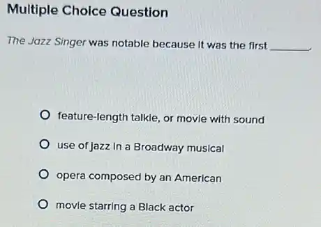 Multiple Choice Question
The Jozz Singer was notable because it was the first __
feature-length talkle, or movle with sound
use of jazz In a Broadway musical
opera composed by an American
movie starring a Black actor