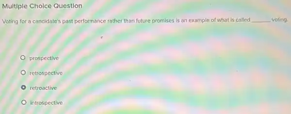 Multiple Choice Question
Voting for a candidate's past performance rather than future promises is an example of what is called __ voting.
prospective
retrospective
retroactive
introspective