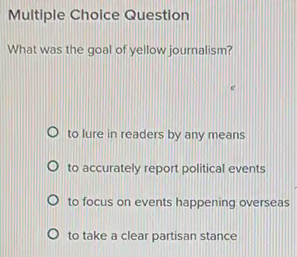 Multiple Choice Question
What was the goal of yellow journalism?
to lure in readers by any means
to accurately report political events
to focus on events happening overseas
to take a clear partisan stance