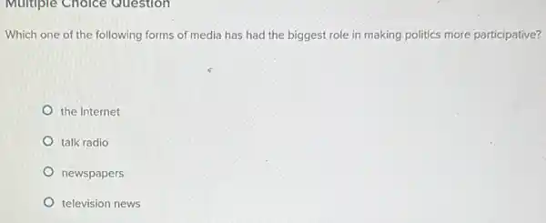 Multiple Choice Question
Which one of the following forms of media has had the biggest role in making politics more participative?
the Internet
talk radio
newspapers
television news