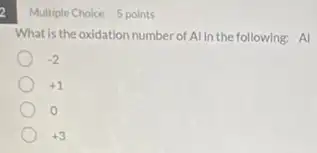 Multiple Choice Spoints
What is the oxidation number of Al In the following:Al
-2
+1
0
+3